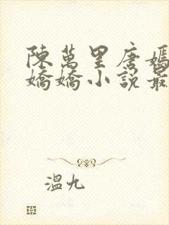 陈万里唐嫣然宋娇娇小说最新章节更新列表