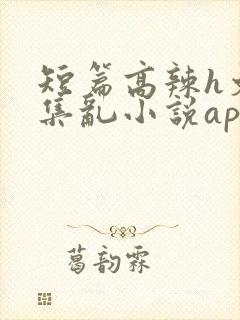 短篇高辣h文合集乱小说app