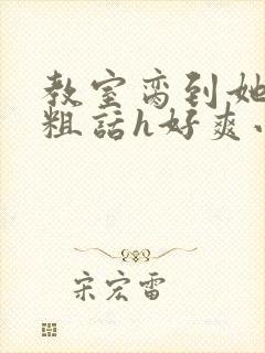 教室脔到她哭h粗话h好爽小说