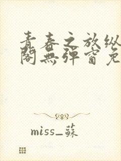 青春之放纵笔趣阁无弹窗免费阅读