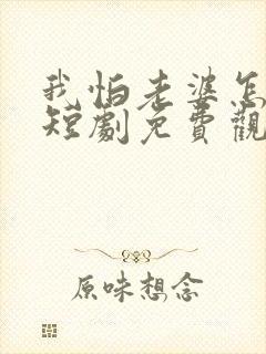 我怕老婆怎么了短剧免费观看全集在线播放