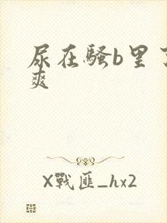 尿在骚b里了好爽