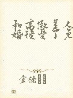 和高傲美人o先婚后爱了免费阅读