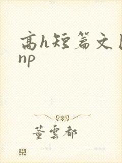 高h短篇文巨肉np