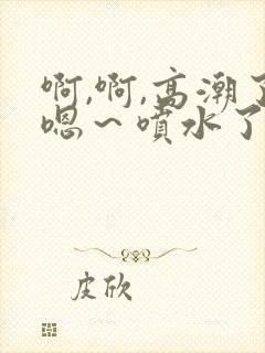 啊,啊,高潮了嗯～喷水了av