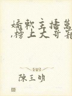 娇软主播万人迷,榜上大哥宠疯啦