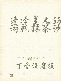 清冷美人的神奇游戏抹茶沙冰在线阅读