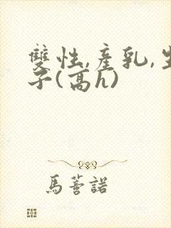 双性,产乳,生子(高h)