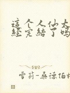 这个人仙太过正经完结了吗