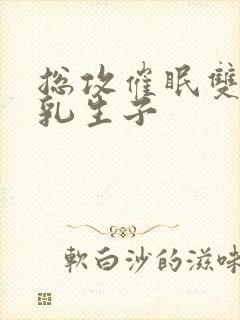 总攻催眠双性产乳生子