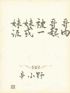 妹妹被哥哥们轮流或一起肉肉小说