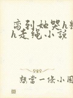 脔到她哭h粗话h走绳小说