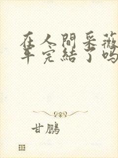 在人间采薇陆三平完结了吗