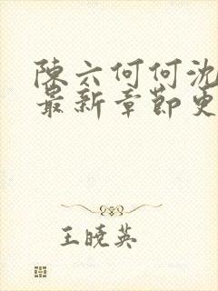 陈六何何沈轻舞最新章节更新时间