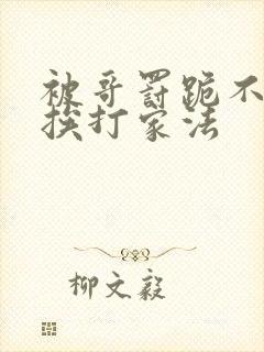 被哥罚跪不敢起挨打家法