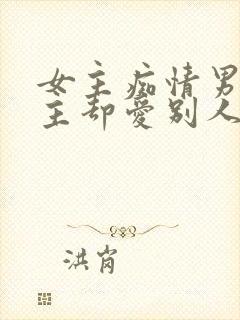 女主痴情男主男主却爱别人的虐文