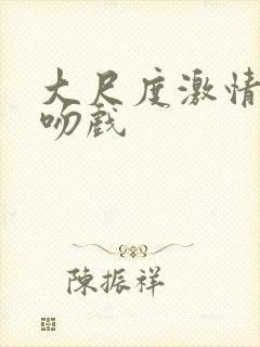 大尺度激情床戏吻戏