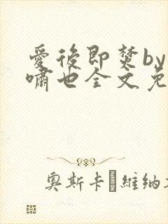 爱后即焚by林啸也全文免费阅读笔趣阁