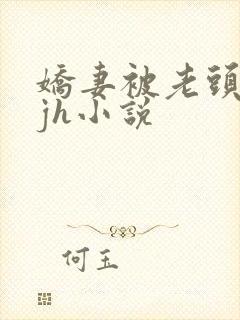 娇妻被老头玩弄jh小说