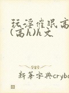 玩淫催眠高中生(高h)h文