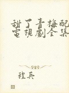 甜了青梅配竹马电视剧全集免费