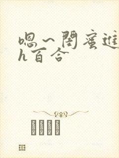 嗯～闺蜜进去了h百合