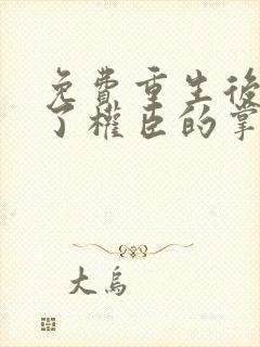 免费重生后我成了权臣的掌中娇