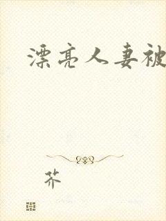 漂亮人妻被强上