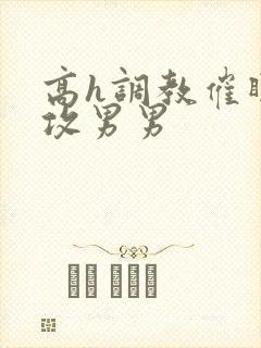 高h调教催眠总攻男男