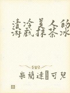 清冷美人的神奇游戏抹茶冰沙御书