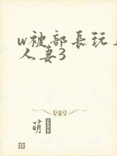 w被部长玩弄的人妻3