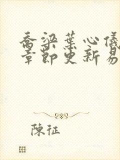 乔梁叶心仪超前章节更新易克