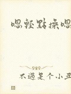 嗯轻点操嗯轻点