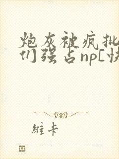 炮灰被疯批男主们强占np[快穿]小说