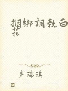 捆绑调教白丝校花