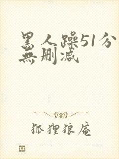 黑人躁51分钟无删减