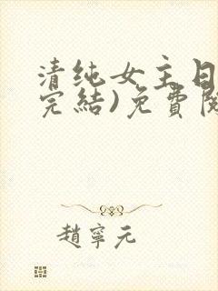 清纯女主日常(完结)免费阅读笔趣