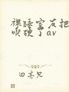 裸睡室友把我j吃硬了av