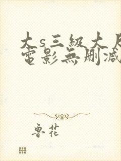 大s三级大尺度电影无删减