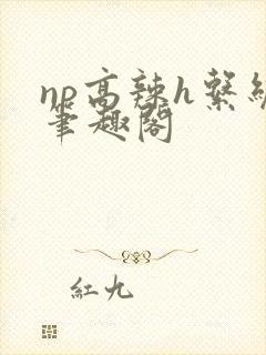 np高辣h系统笔趣阁