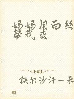 妈妈用白丝玉足帮我爽