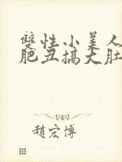 双性小美人被老肥丑搞大肚子h