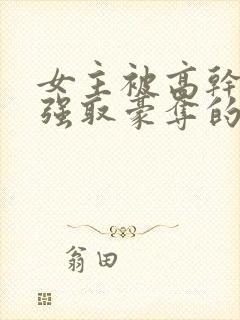 女主被高干子弟强取豪夺的小说