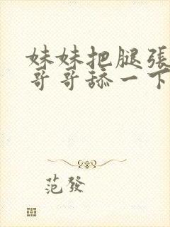 妹妹把腿张开给哥哥舔一下嗯啊嗯啊嗯啊