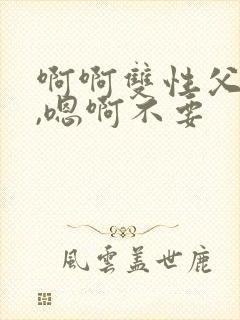 啊啊双性父子,,嗯啊不要