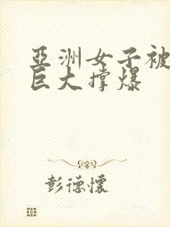 亚洲女子被黑人巨大撑爆