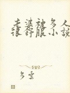 老婆被多人干得很舒服小说在线阅读