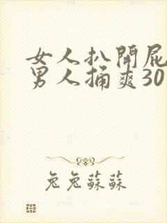 女人扒开屁股让男人捅爽30分钟