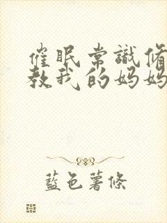 催眠常识修改调教我的妈妈和妹妹