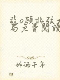 苏o顾北弦大结局免费阅读无弹窗